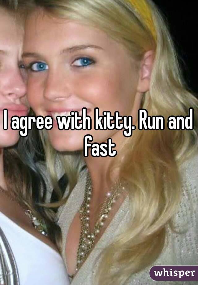 I agree with kitty. Run and fast