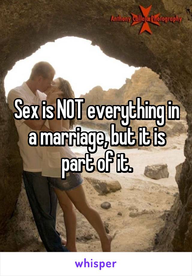 Sex is NOT everything in a marriage, but it is part of it.