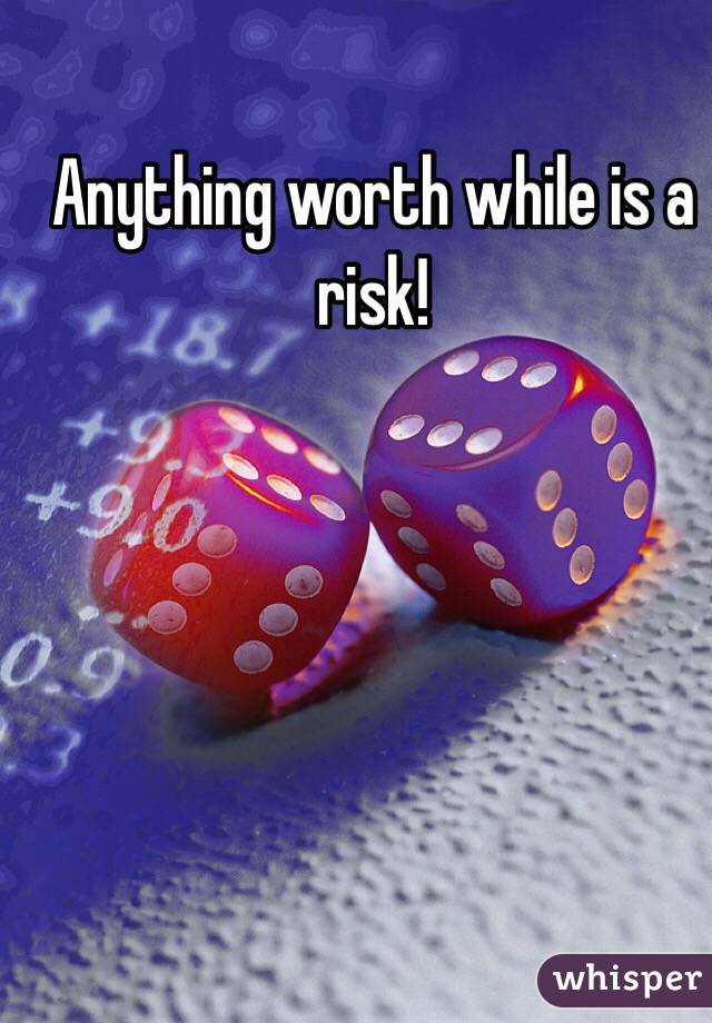 Anything worth while is a risk!