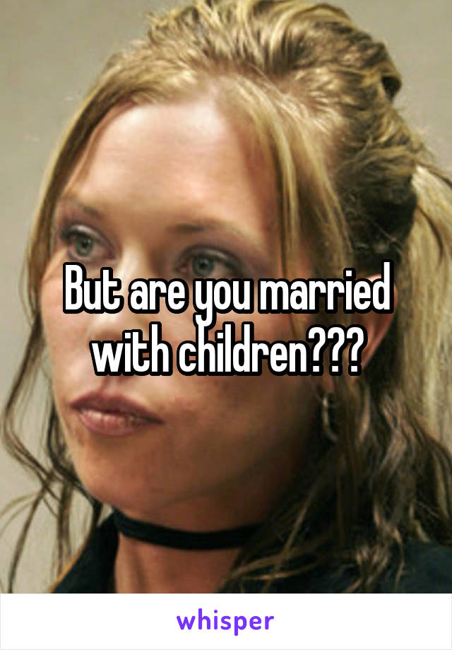 But are you married with children???