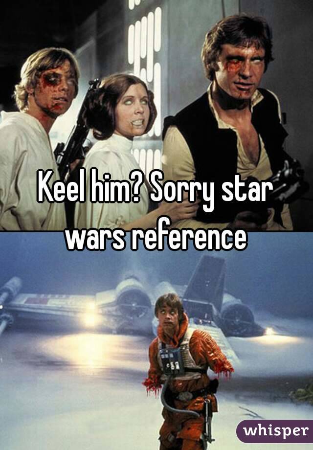 Keel him? Sorry star wars reference 