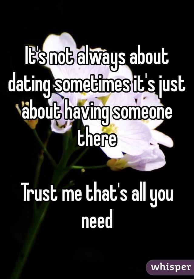 It's not always about dating sometimes it's just about having someone there

Trust me that's all you need