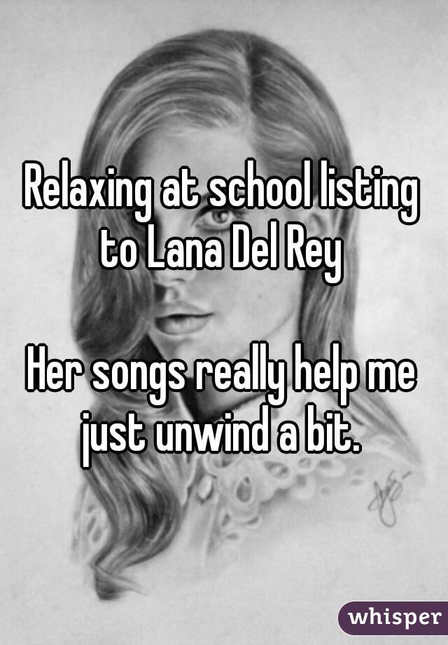 Relaxing at school listing to Lana Del Rey 

Her songs really help me just unwind a bit. 