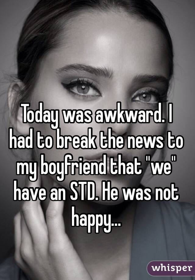 Today was awkward. I 
had to break the news to my boyfriend that "we" have an STD. He was not happy...