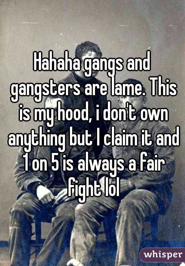 Hahaha gangs and gangsters are lame. This is my hood, i don't own anything but I claim it and 1 on 5 is always a fair fight lol