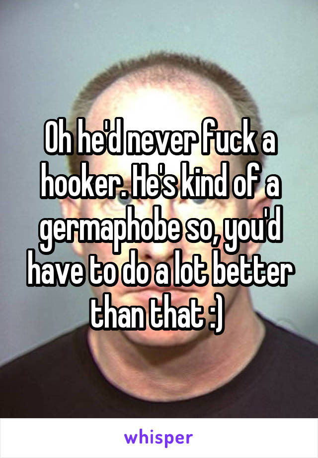 Oh he'd never fuck a hooker. He's kind of a germaphobe so, you'd have to do a lot better than that :) 