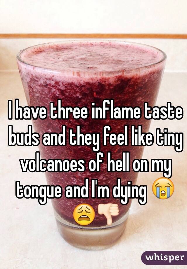 I have three inflame taste buds and they feel like tiny volcanoes of hell on my tongue and I'm dying 😭😩👎🏻