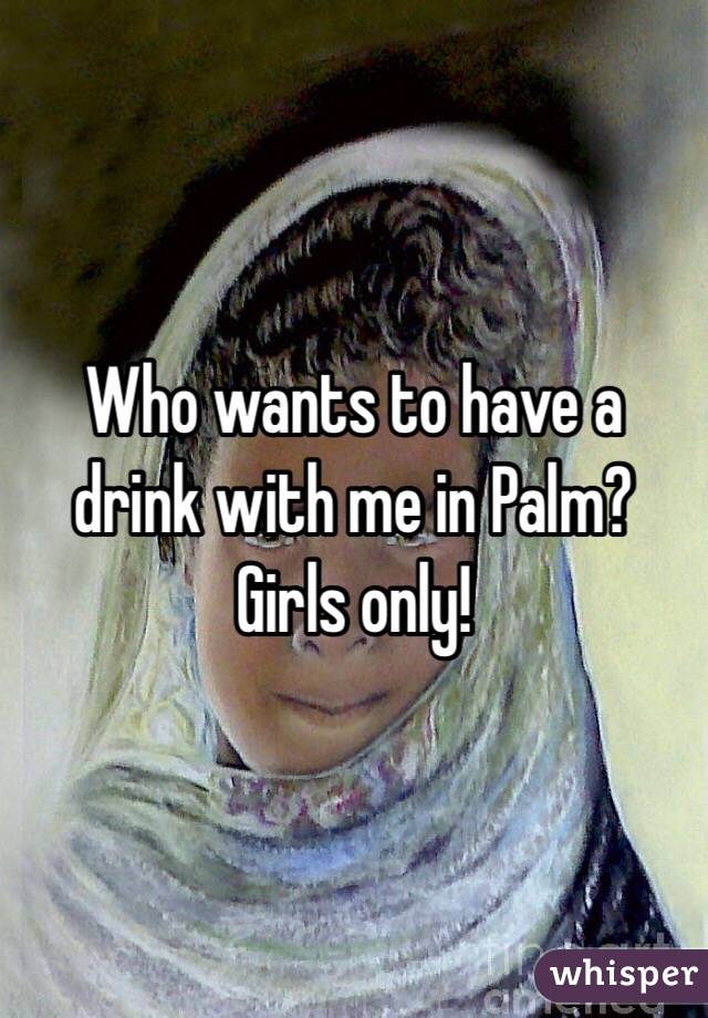Who wants to have a drink with me in Palm? Girls only! 