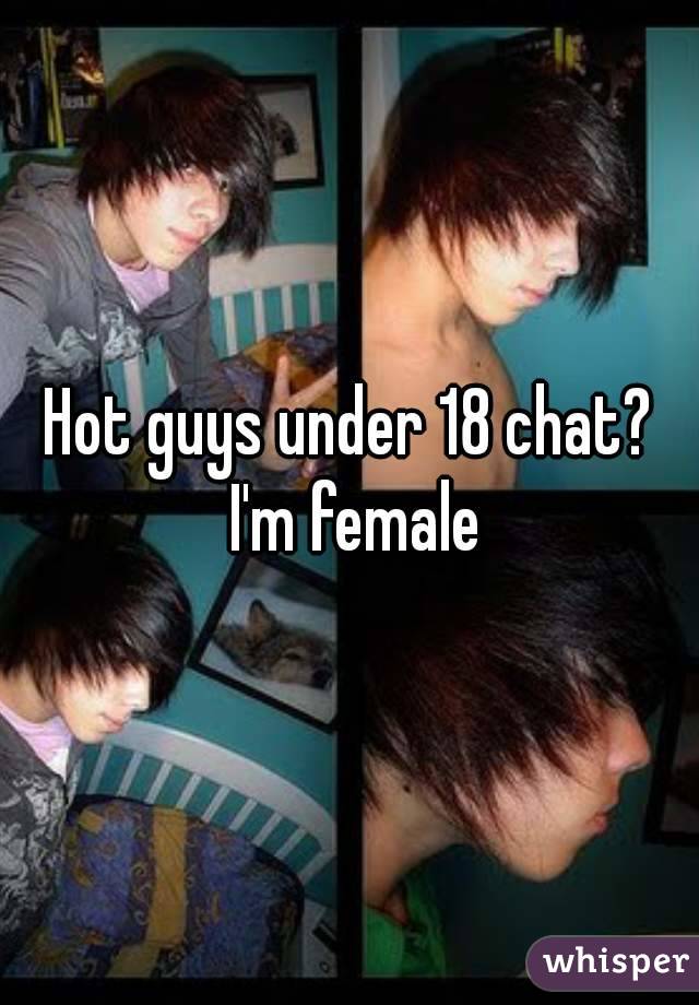 Hot guys under 18 chat? I'm female
