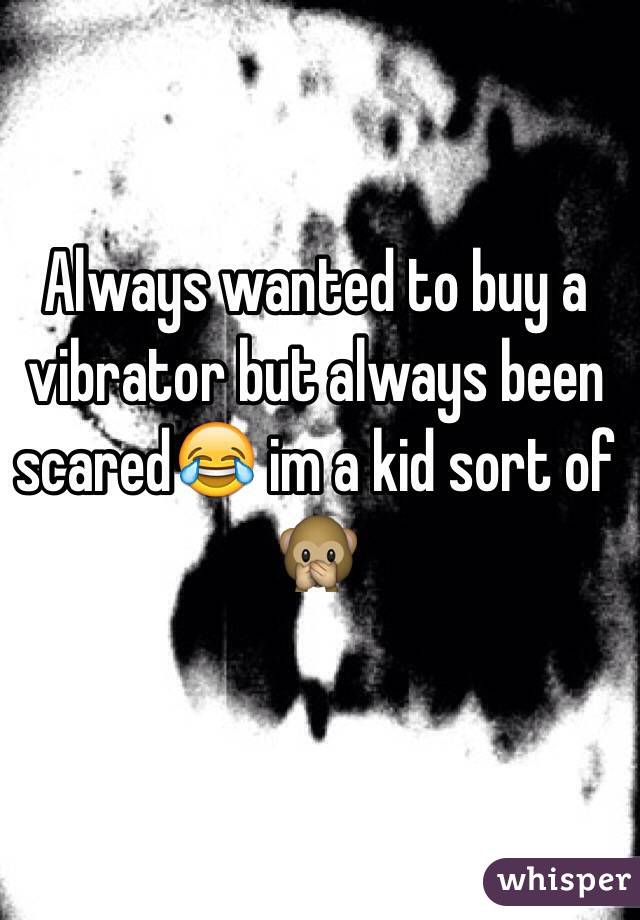 Always wanted to buy a vibrator but always been scared😂 im a kid sort of 🙊  