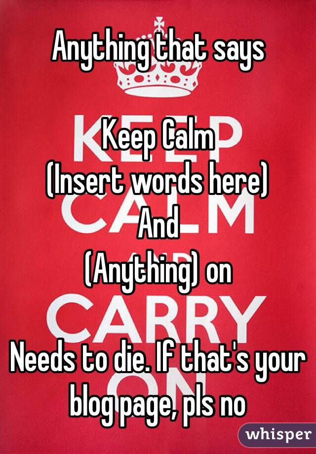 Anything that says

Keep Calm
(Insert words here)
And 
(Anything) on

Needs to die. If that's your blog page, pls no
