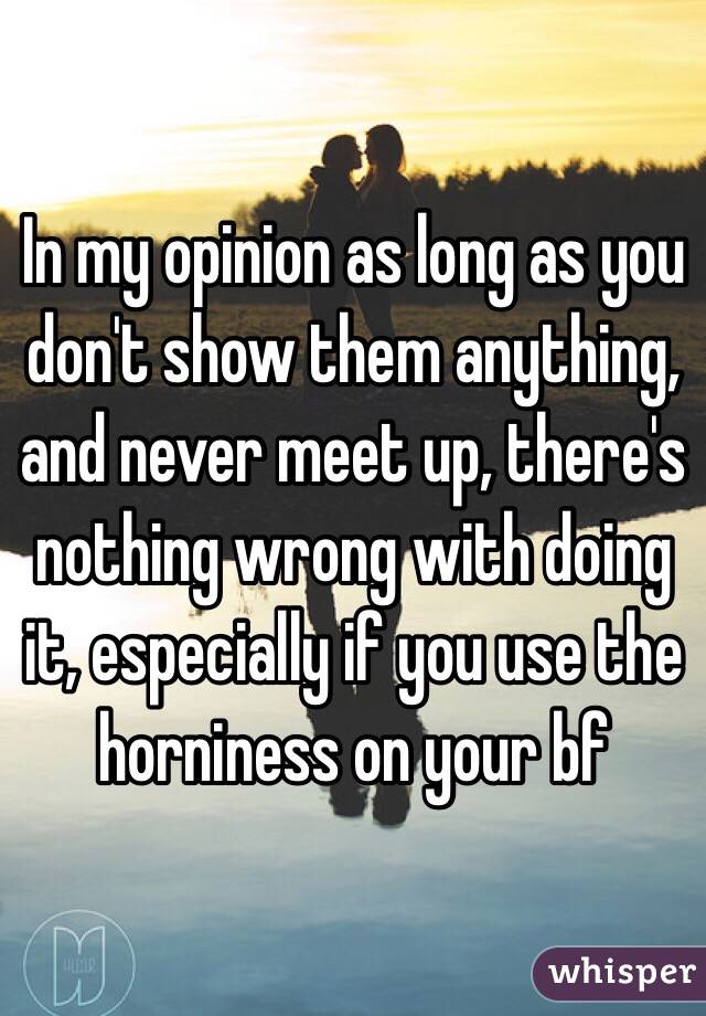 In my opinion as long as you don't show them anything, and never meet up, there's nothing wrong with doing it, especially if you use the horniness on your bf