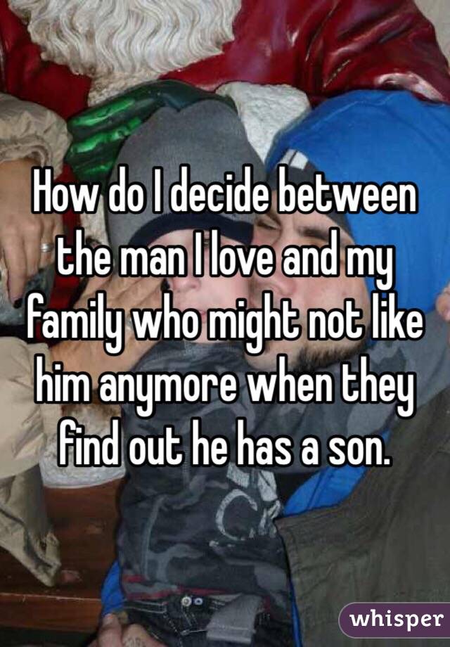 How do I decide between the man I love and my family who might not like him anymore when they find out he has a son. 