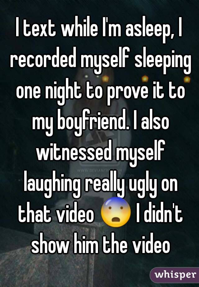 I text while I'm asleep, I recorded myself sleeping one night to prove it to my boyfriend. I also witnessed myself laughing really ugly on that video 😨 I didn't show him the video