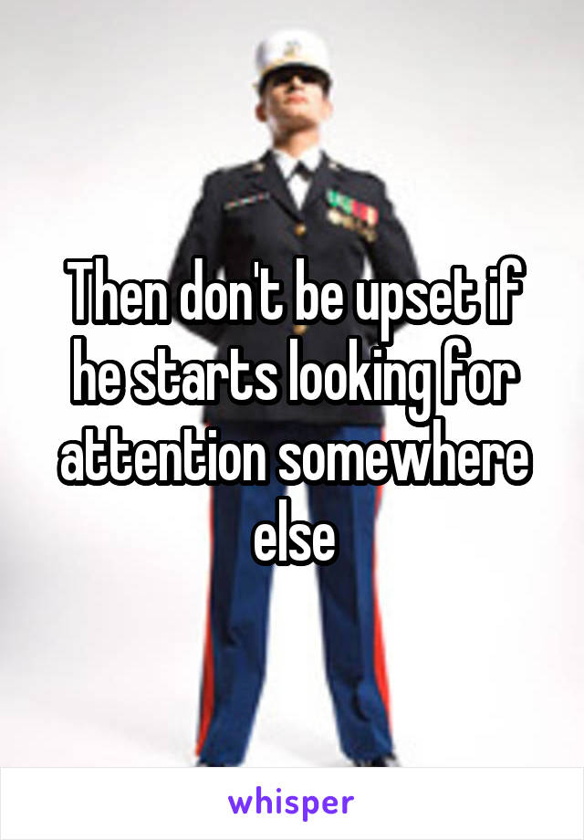 Then don't be upset if he starts looking for attention somewhere else