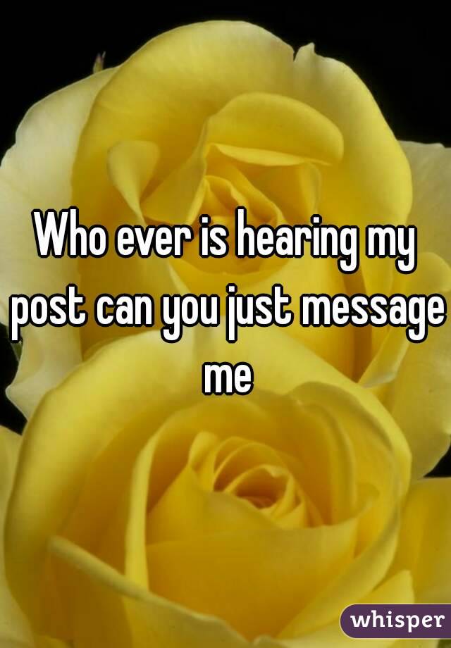 Who ever is hearing my post can you just message me