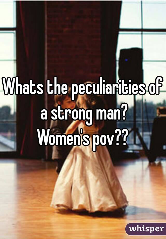 Whats the peculiarities of a strong man?
Women's pov??