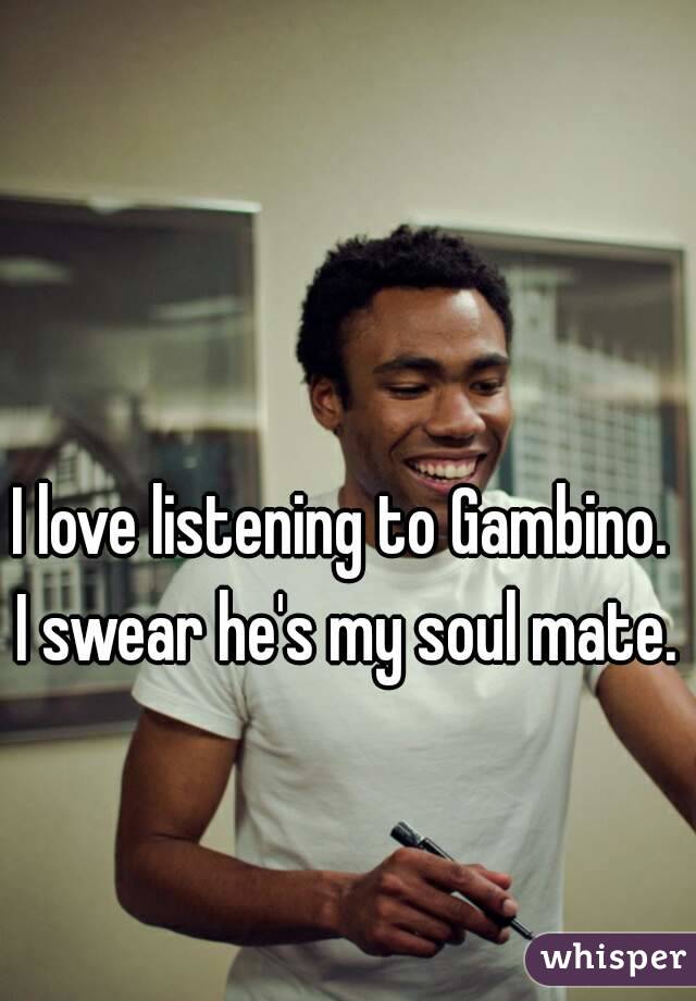 I love listening to Gambino. 
I swear he's my soul mate.