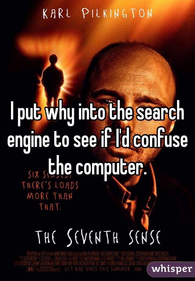 I put why into the search engine to see if I'd confuse the computer.