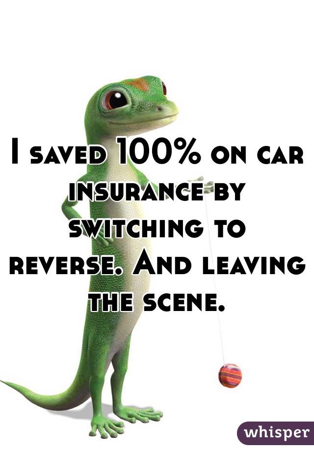I saved 100% on car insurance by switching to reverse. And leaving the scene. 
