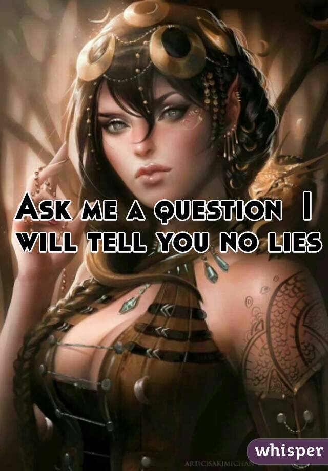 Ask me a question  I will tell you no lies