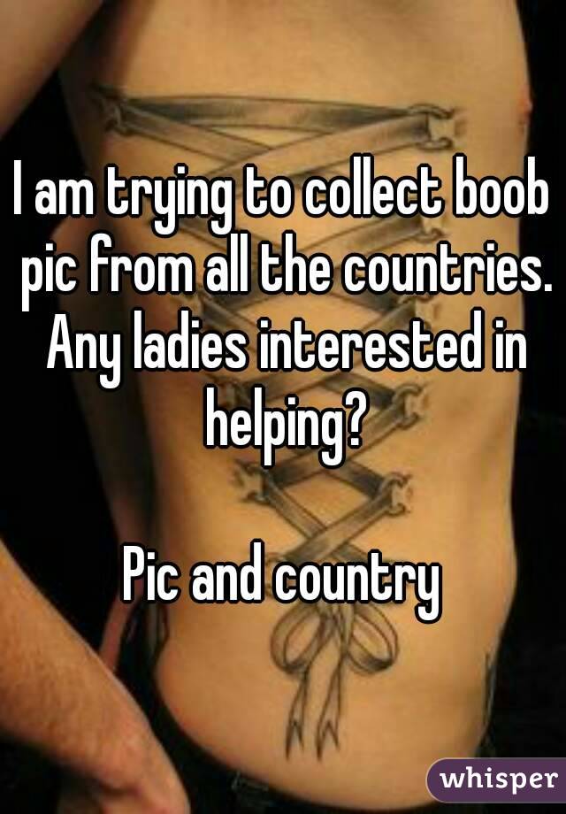 I am trying to collect boob pic from all the countries. Any ladies interested in helping?

Pic and country