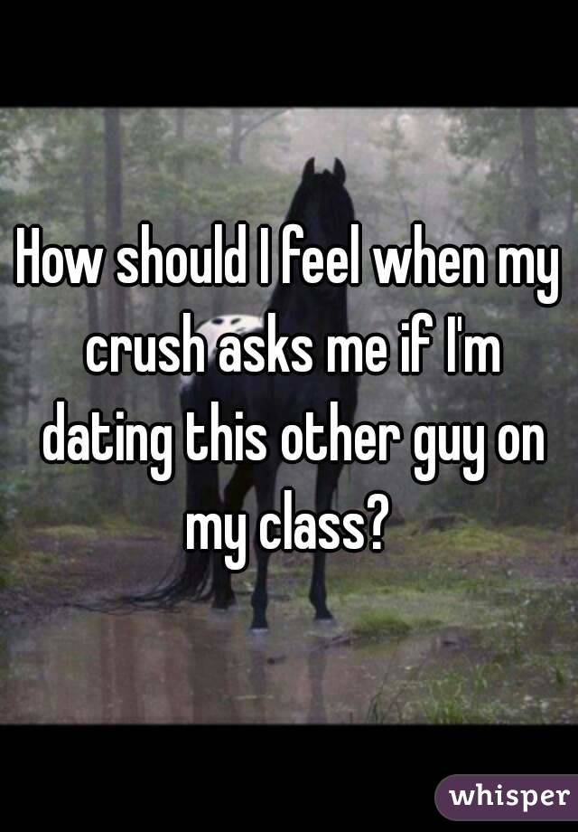 How should I feel when my crush asks me if I'm dating this other guy on my class? 