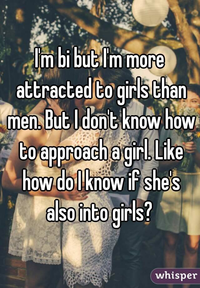 I'm bi but I'm more attracted to girls than men. But I don't know how to approach a girl. Like how do I know if she's also into girls? 