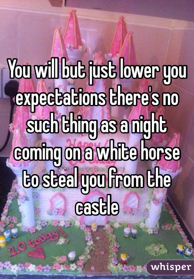 You will but just lower you expectations there's no such thing as a night coming on a white horse to steal you from the castle 