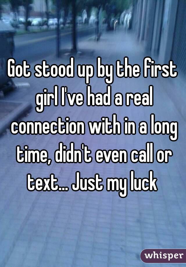 Got stood up by the first girl I've had a real connection with in a long time, didn't even call or text... Just my luck 