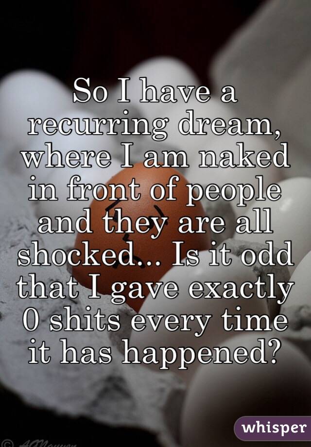 So I have a recurring dream, where I am naked in front of people and they are all shocked... Is it odd that I gave exactly 0 shits every time it has happened?