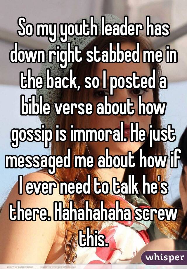 So my youth leader has down right stabbed me in the back, so I posted a bible verse about how gossip is immoral. He just messaged me about how if I ever need to talk he's there. Hahahahaha screw this. 