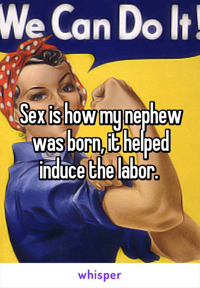 Sex is how my nephew was born, it helped induce the labor. 