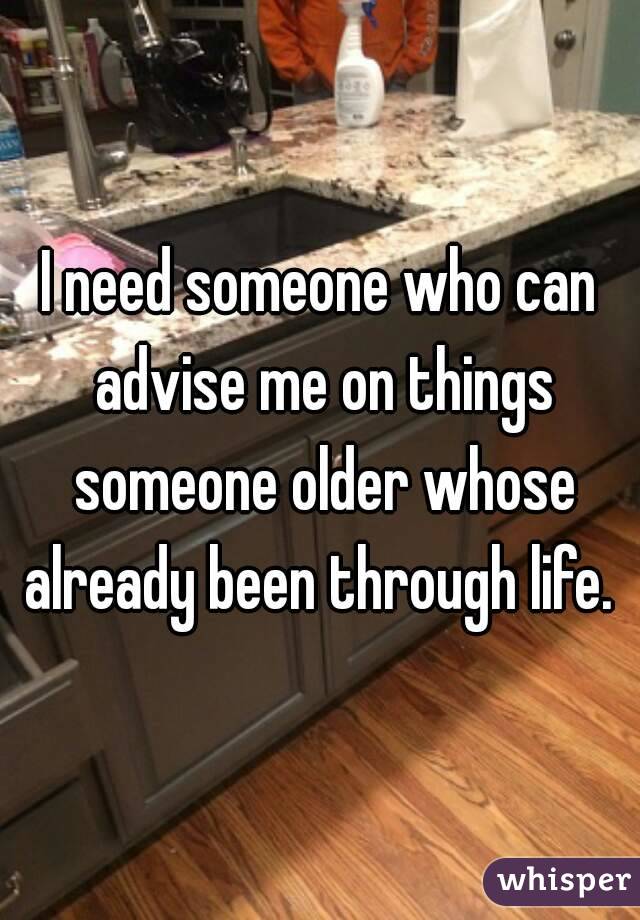I need someone who can advise me on things someone older whose already been through life. 