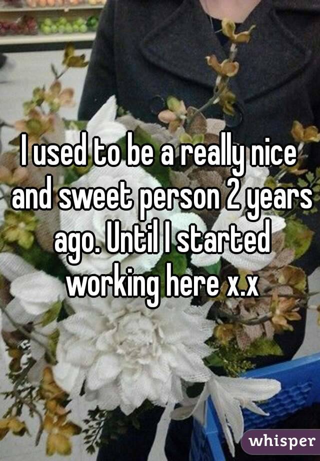 I used to be a really nice and sweet person 2 years ago. Until I started working here x.x