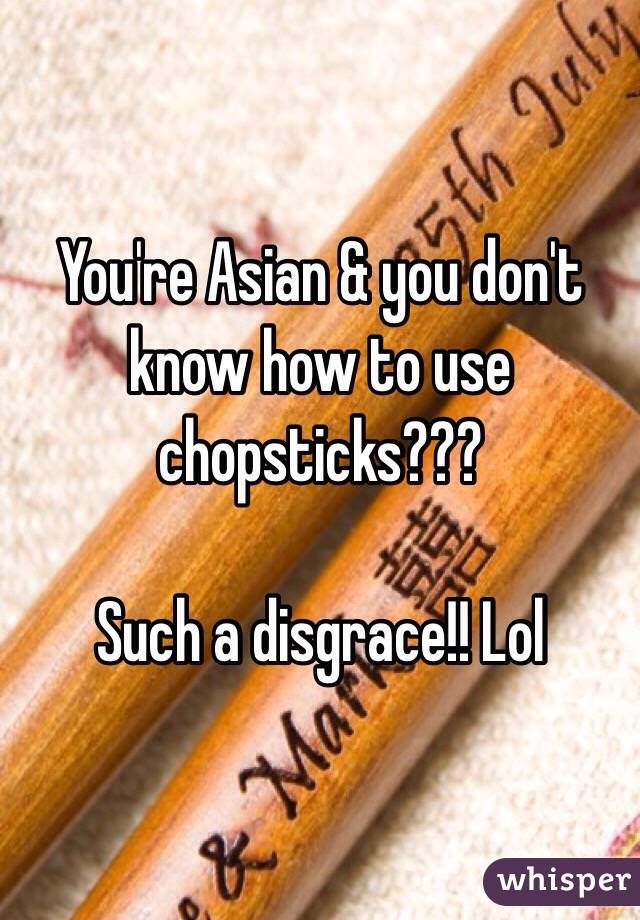 You're Asian & you don't know how to use chopsticks??? 

Such a disgrace!! Lol