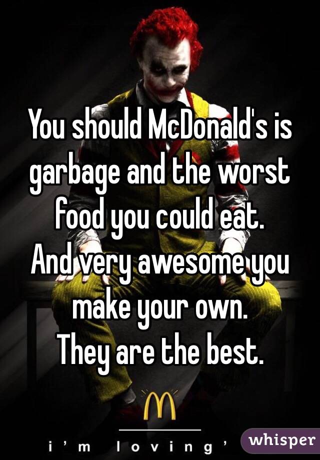 You should McDonald's is garbage and the worst food you could eat. 
And very awesome you make your own. 
They are the best. 