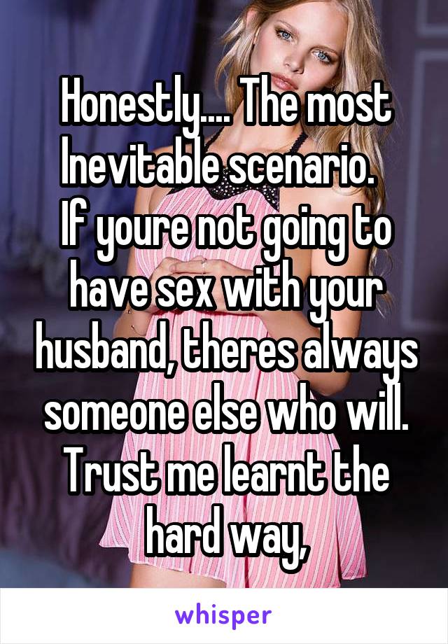 Honestly.... The most lnevitable scenario.  
If youre not going to have sex with your husband, theres always someone else who will. Trust me learnt the hard way,