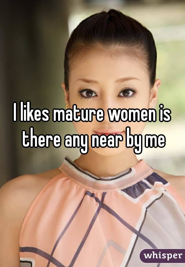 I likes mature women is there any near by me
