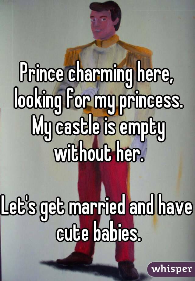 Prince charming here, looking for my princess. My castle is empty without her.

Let's get married and have cute babies.