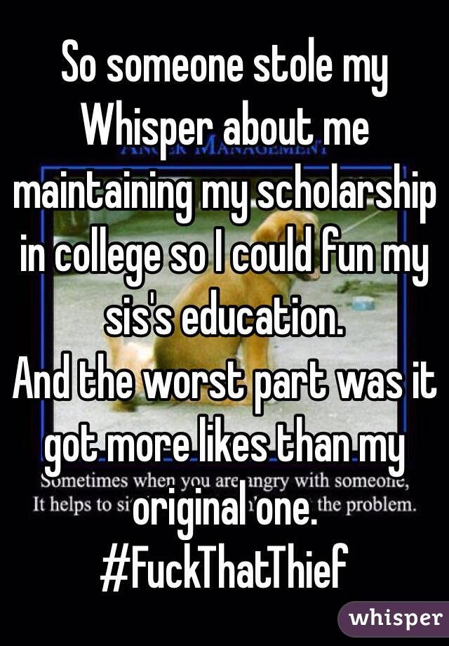 So someone stole my Whisper about me maintaining my scholarship in college so I could fun my sis's education.
And the worst part was it got more likes than my original one.
#FuckThatThief