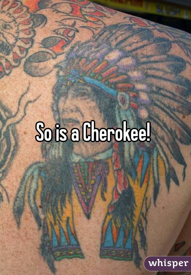 So is a Cherokee! 