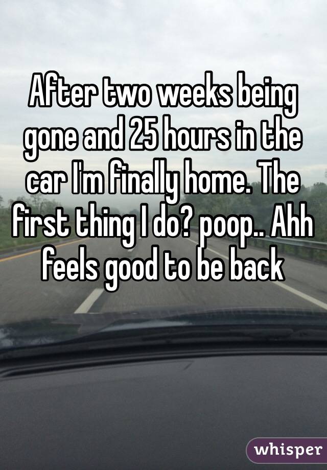 After two weeks being gone and 25 hours in the car I'm finally home. The first thing I do? poop.. Ahh feels good to be back 