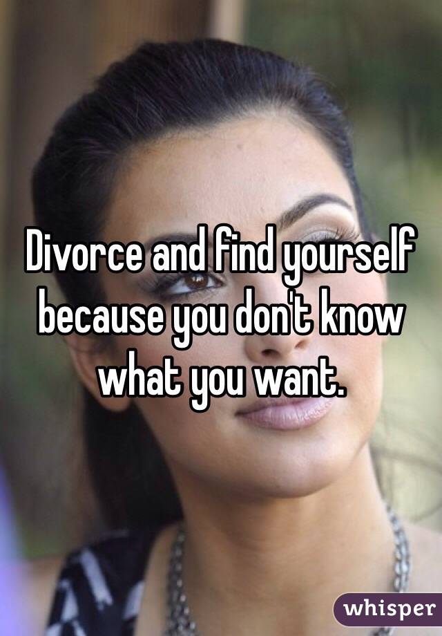 Divorce and find yourself because you don't know what you want. 