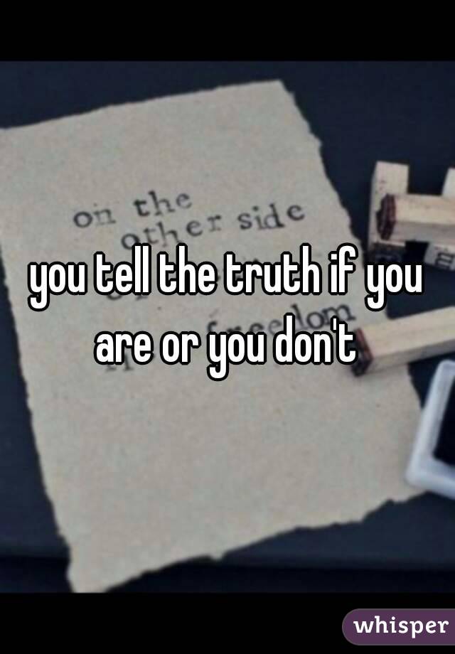 you tell the truth if you are or you don't 