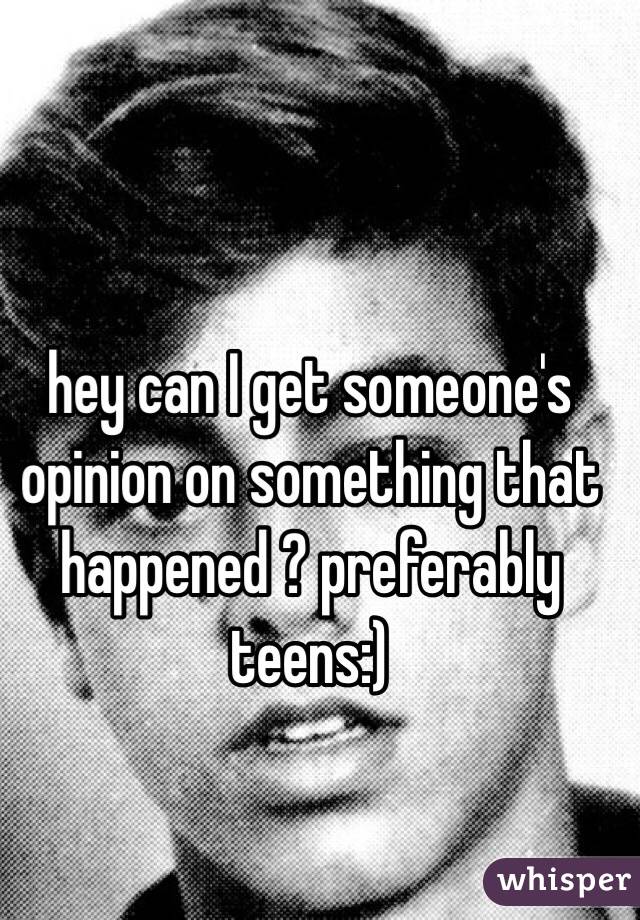 hey can I get someone's opinion on something that happened ? preferably teens:)