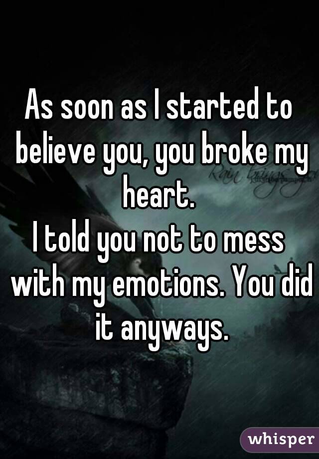As soon as I started to believe you, you broke my heart. 
I told you not to mess with my emotions. You did it anyways.