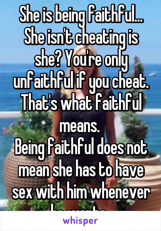 She is being faithful... She isn't cheating is she? You're only unfaithful if you cheat. That's what faithful means. 
Being faithful does not mean she has to have sex with him whenever he wants. 