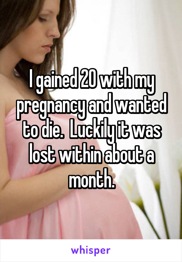 I gained 20 with my pregnancy and wanted to die.  Luckily it was lost within about a month.