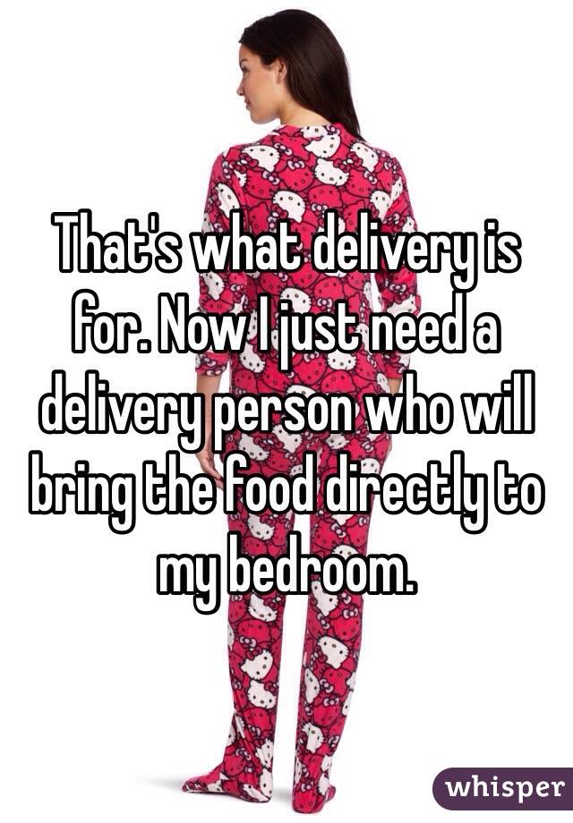 That's what delivery is for. Now I just need a delivery person who will bring the food directly to my bedroom. 